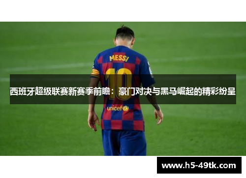 西班牙超级联赛新赛季前瞻：豪门对决与黑马崛起的精彩纷呈